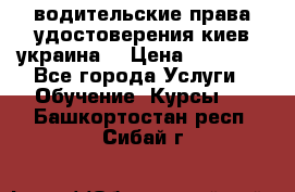 водительские права удостоверения киев украина  › Цена ­ 12 000 - Все города Услуги » Обучение. Курсы   . Башкортостан респ.,Сибай г.